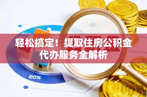 阳泉轻松搞定！提取住房公积金代办服务全解析