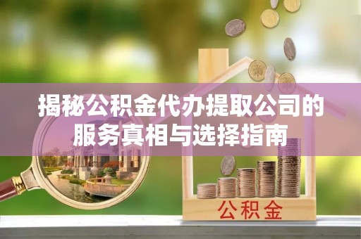 阳泉揭秘公积金代办提取公司的服务真相与选择指南
