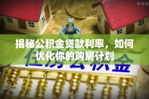 阳泉揭秘公积金贷款利率，如何优化你的购房计划