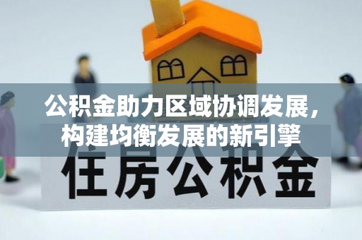 阳泉公积金助力区域协调发展，构建均衡发展的新引擎