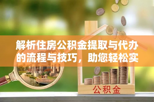 阳泉解析住房公积金提取与代办的流程与技巧，助您轻松实现资金流动