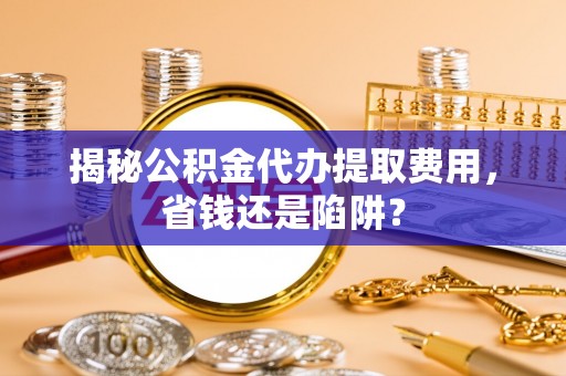 阳泉揭秘公积金代办提取费用，省钱还是陷阱？