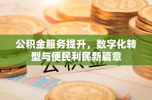 阳泉公积金服务提升，数字化转型与便民利民新篇章