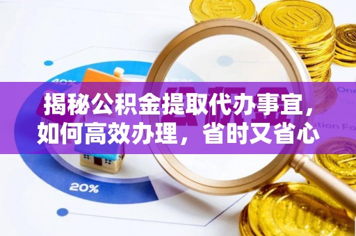阳泉揭秘公积金提取代办事宜，如何高效办理，省时又省心？