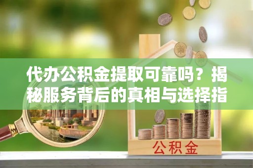 阳泉代办公积金提取可靠吗？揭秘服务背后的真相与选择指南