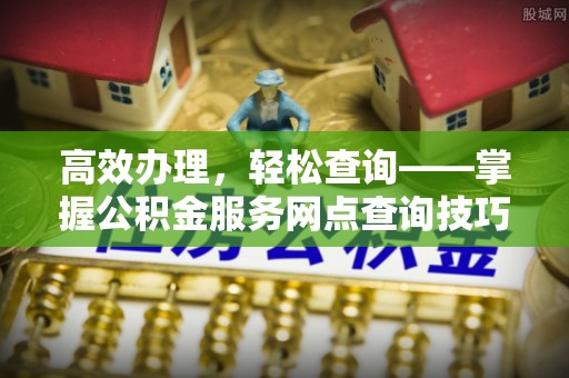 阳泉高效办理，轻松查询——掌握公积金服务网点查询技巧