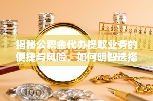阳泉揭秘公积金代办提取业务的便捷与风险，如何明智选择？