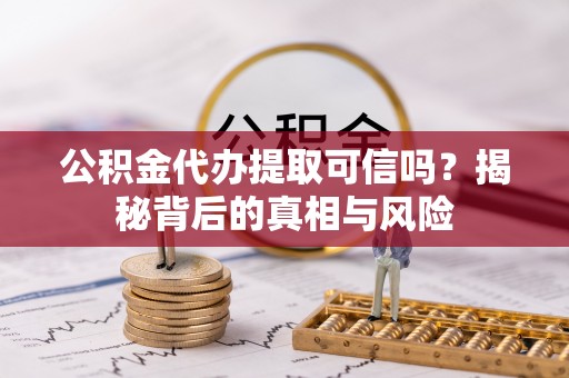 阳泉公积金代办提取可信吗？揭秘背后的真相与风险