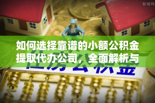 阳泉如何选择靠谱的小额公积金提取代办公司，全面解析与实用指南
