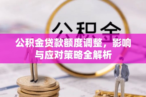 阳泉公积金贷款额度调整，影响与应对策略全解析