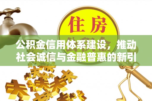 阳泉公积金信用体系建设，推动社会诚信与金融普惠的新引擎