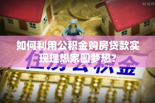阳泉如何利用公积金购房贷款实现理想家园梦想？
