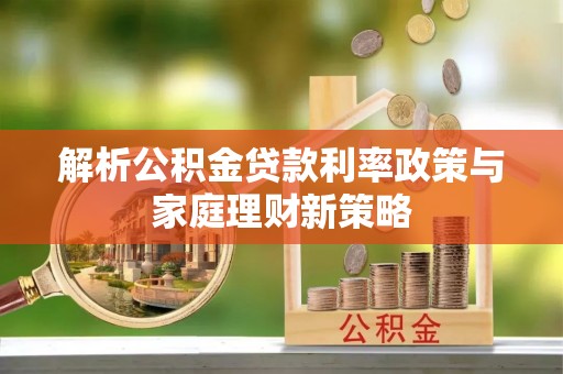 阳泉解析公积金贷款利率政策与家庭理财新策略