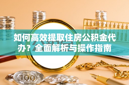 阳泉如何高效提取住房公积金代办？全面解析与操作指南