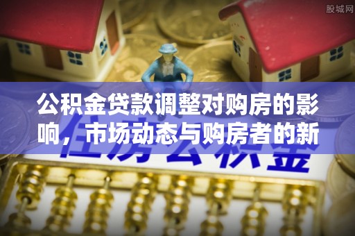 阳泉公积金贷款调整对购房的影响，市场动态与购房者的新选择