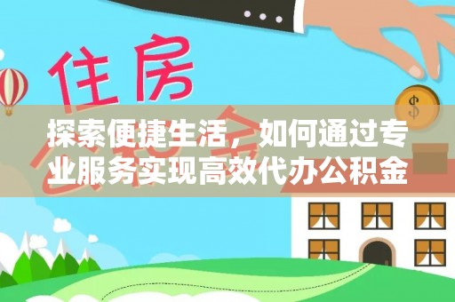 阳泉探索便捷生活，如何通过专业服务实现高效代办公积金提取
