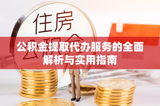 阳泉公积金提取代办服务的全面解析与实用指南