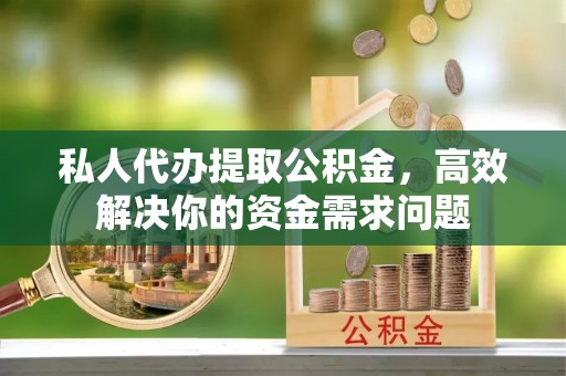 阳泉私人代办提取公积金，高效解决你的资金需求问题