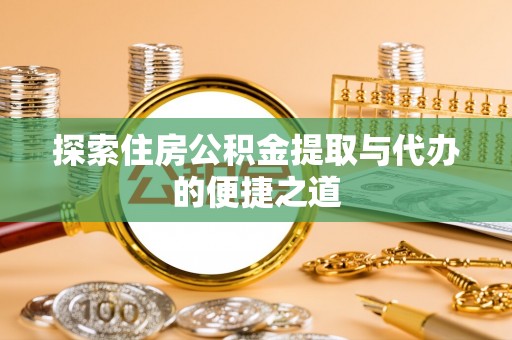 阳泉探索住房公积金提取与代办的便捷之道