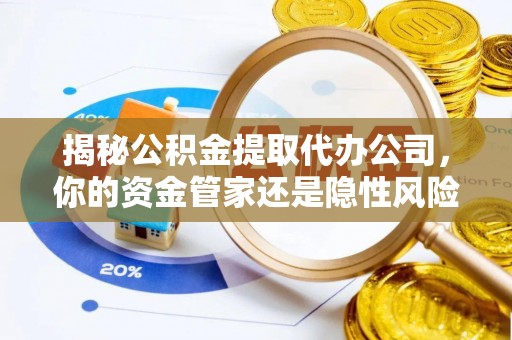 阳泉揭秘公积金提取代办公司，你的资金管家还是隐性风险？