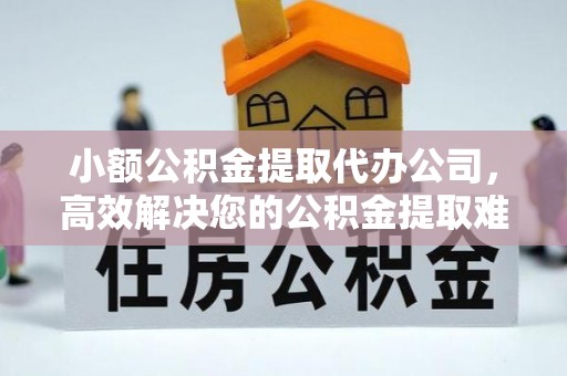 阳泉小额公积金提取代办公司，高效解决您的公积金提取难题