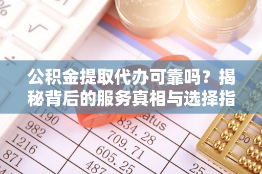 阳泉公积金提取代办可靠吗？揭秘背后的服务真相与选择指南