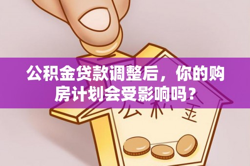 阳泉公积金贷款调整后，你的购房计划会受影响吗？