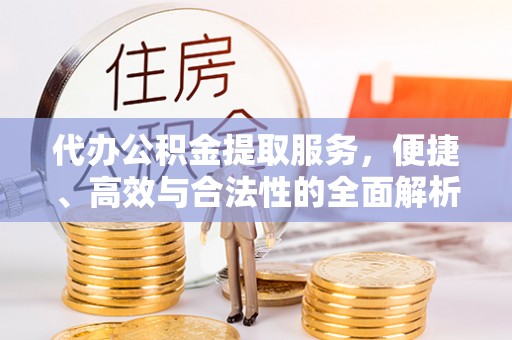 阳泉代办公积金提取服务，便捷、高效与合法性的全面解析