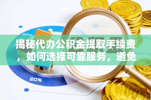 阳泉揭秘代办公积金提取手续费，如何选择可靠服务，避免隐形陷阱