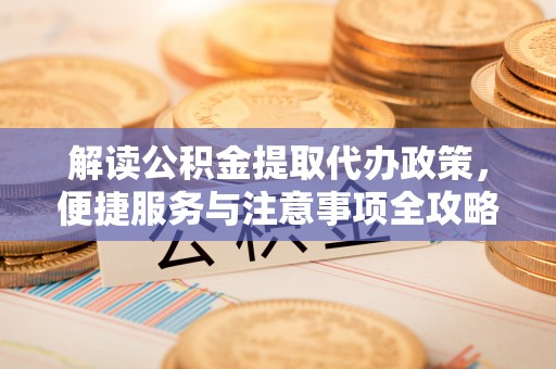 阳泉解读公积金提取代办政策，便捷服务与注意事项全攻略