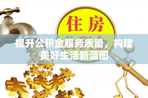 阳泉提升公积金服务质量，构建美好生活新蓝图