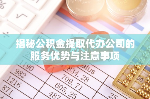 阳泉揭秘公积金提取代办公司的服务优势与注意事项