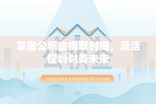 阳泉掌握公积金提取时间，灵活规划财务未来