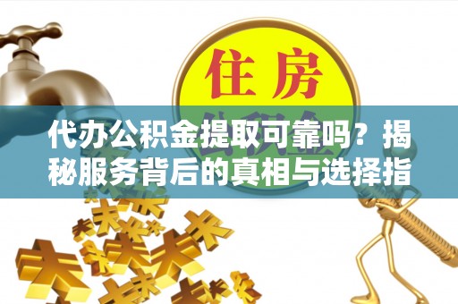 阳泉代办公积金提取可靠吗？揭秘服务背后的真相与选择指南