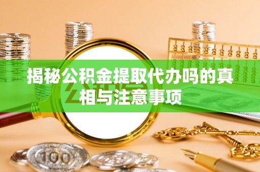 阳泉揭秘公积金提取代办吗的真相与注意事项