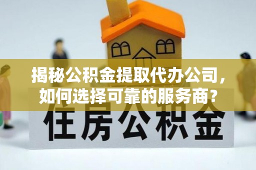 阳泉揭秘公积金提取代办公司，如何选择可靠的服务商？