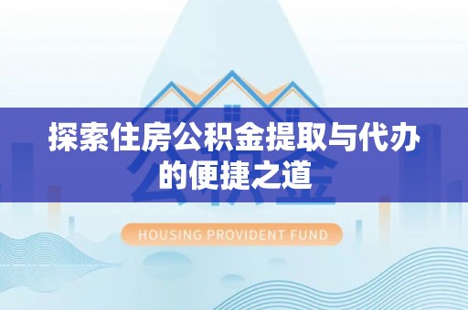 阳泉探索住房公积金提取与代办的便捷之道