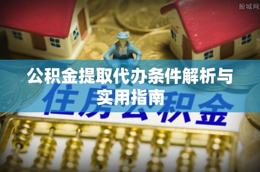 阳泉公积金提取代办条件解析与实用指南