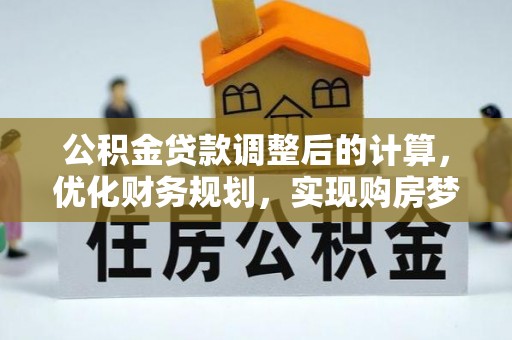 阳泉公积金贷款调整后的计算，优化财务规划，实现购房梦想