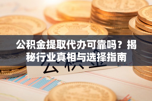 阳泉公积金提取代办可靠吗？揭秘行业真相与选择指南