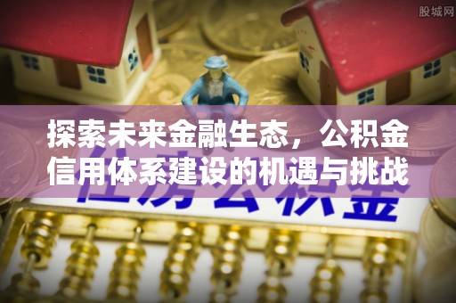 阳泉探索未来金融生态，公积金信用体系建设的机遇与挑战