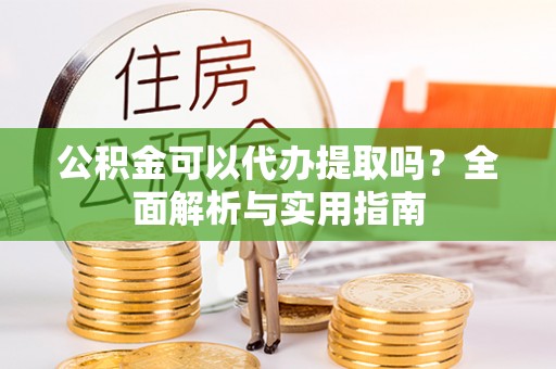阳泉公积金可以代办提取吗？全面解析与实用指南