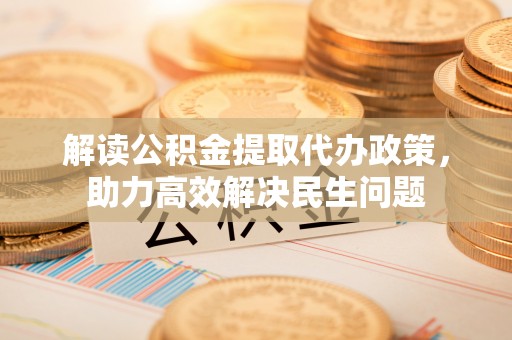 阳泉解读公积金提取代办政策，助力高效解决民生问题