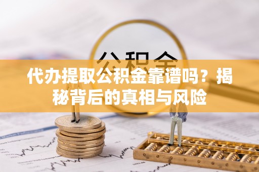 阳泉代办提取公积金靠谱吗？揭秘背后的真相与风险