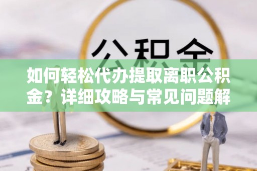 阳泉如何轻松代办提取离职公积金？详细攻略与常见问题解析