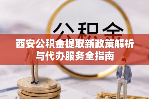 阳泉西安公积金提取新政策解析与代办服务全指南