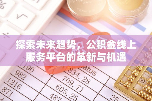 阳泉探索未来趋势，公积金线上服务平台的革新与机遇