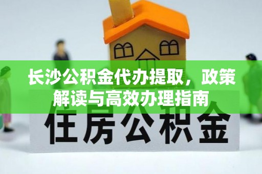 阳泉长沙公积金代办提取，政策解读与高效办理指南