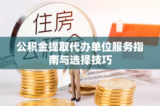 阳泉公积金提取代办单位服务指南与选择技巧