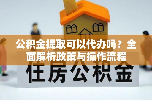 阳泉公积金提取可以代办吗？全面解析政策与操作流程